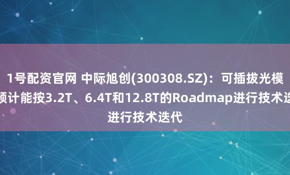 1号配资官网 中际旭创(300308.SZ)：可插拔光模块预计能按3.2T、6.4T和12.8T的Roadmap进行技术迭代