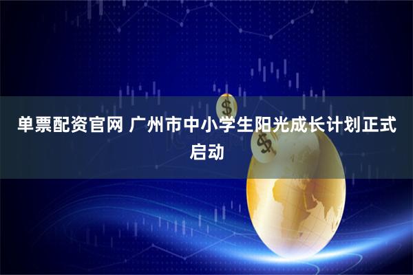 单票配资官网 广州市中小学生阳光成长计划正式启动