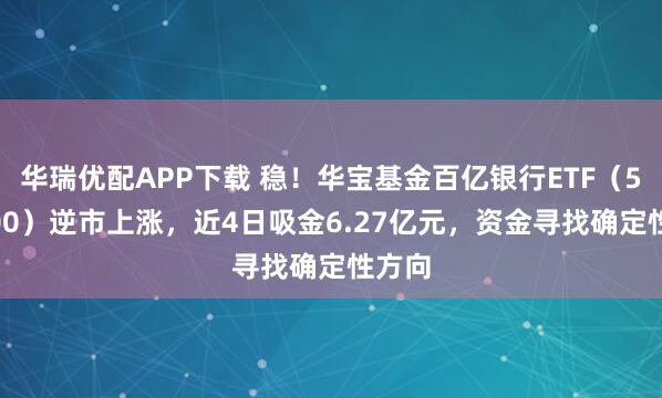 华瑞优配APP下载 稳！华宝基金百亿银行ETF（512800）逆市上涨，近4日吸金6.27亿元，资金寻找确定性方向