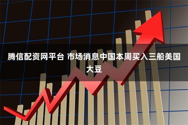 腾信配资网平台 市场消息中国本周买入三船美国大豆
