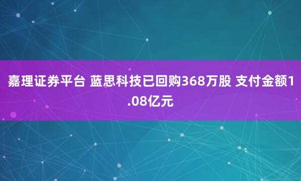 嘉理证券平台 蓝思科技已回购368万股 支付金额1.08亿元