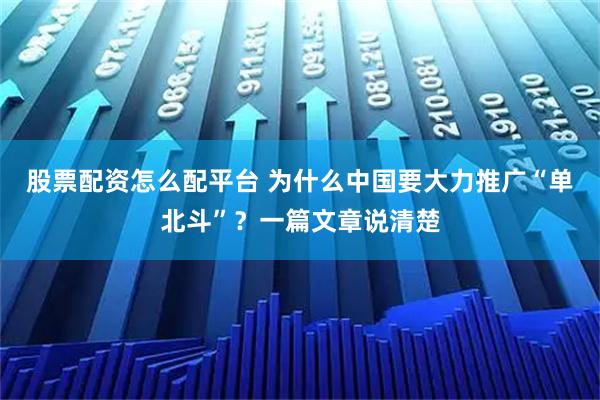 股票配资怎么配平台 为什么中国要大力推广“单北斗”？一篇文章说清楚