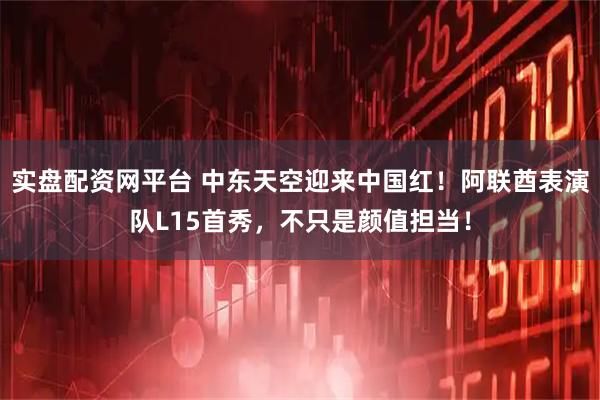实盘配资网平台 中东天空迎来中国红！阿联酋表演队L15首秀，不只是颜值担当！