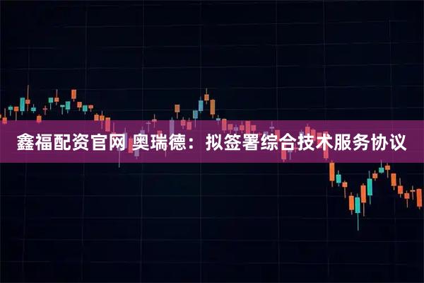鑫福配资官网 奥瑞德：拟签署综合技术服务协议