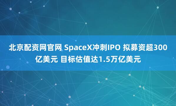 北京配资网官网 SpaceX冲刺IPO 拟募资超300亿美元 目标估值达1.5万亿美元