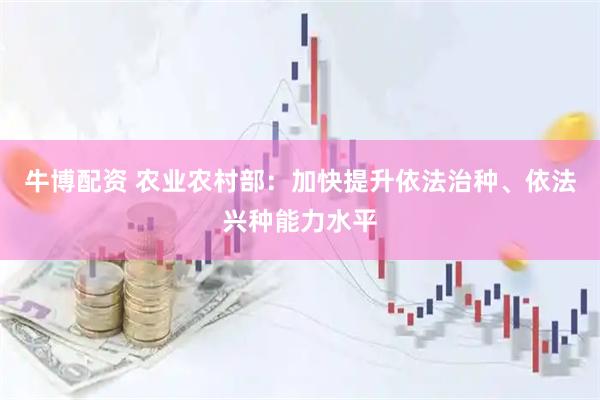 牛博配资 农业农村部：加快提升依法治种、依法兴种能力水平