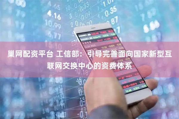 巢网配资平台 工信部：引导完善面向国家新型互联网交换中心的资费体系