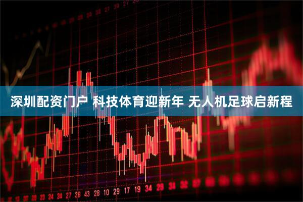 深圳配资门户 科技体育迎新年 无人机足球启新程