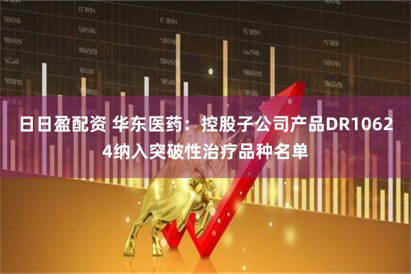 日日盈配资 华东医药：控股子公司产品DR10624纳入突破性治疗品种名单