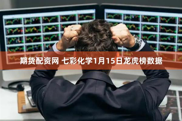 期货配资网 七彩化学1月15日龙虎榜数据