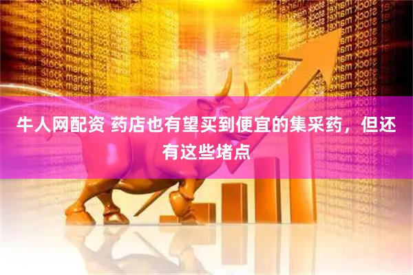牛人网配资 药店也有望买到便宜的集采药，但还有这些堵点