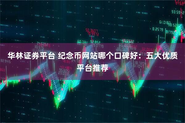 华林证券平台 纪念币网站哪个口碑好：五大优质平台推荐