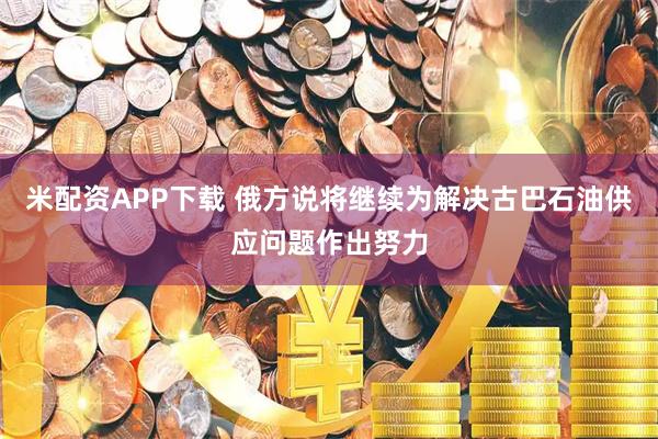 米配资APP下载 俄方说将继续为解决古巴石油供应问题作出努力