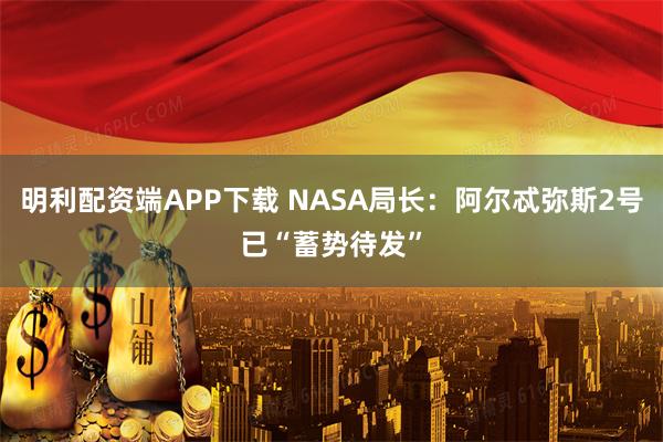 明利配资端APP下载 NASA局长：阿尔忒弥斯2号已“蓄势待发”