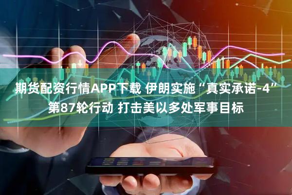 期货配资行情APP下载 伊朗实施“真实承诺-4”第87轮行动 打击美以多处军事目标