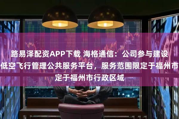 路易泽配资APP下载 海格通信：公司参与建设的福州市低空飞行管理公共服务平台，服务范围限定于福州市行政区域