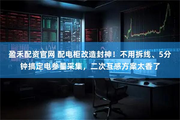 盈禾配资官网 配电柜改造封神！不用拆线、5分钟搞定电参量采集，二次互感方案太香了