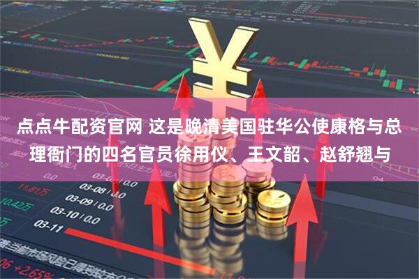 点点牛配资官网 这是晚清美国驻华公使康格与总理衙门的四名官员徐用仪、王文韶、赵舒翘与