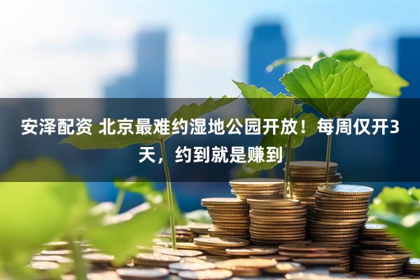 安泽配资 北京最难约湿地公园开放！每周仅开3天，约到就是赚到