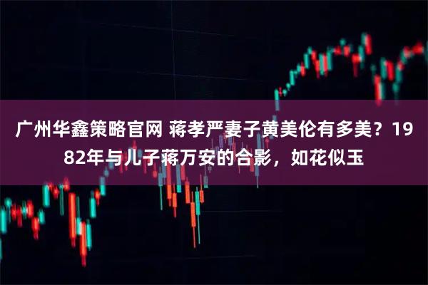 广州华鑫策略官网 蒋孝严妻子黄美伦有多美？1982年与儿子蒋万安的合影，如花似玉