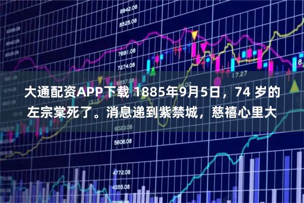 大通配资APP下载 1885年9月5日，74 岁的左宗棠死了。消息递到紫禁城，慈禧心里大