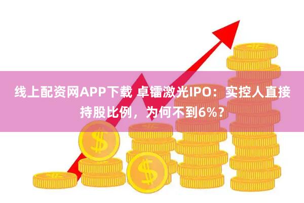 线上配资网APP下载 卓镭激光IPO：实控人直接持股比例，为何不到6%？