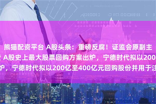 熊猫配资平台 A股头条：重磅反腐！证监会原副主席方星海接受审查调查 A股史上最大股票回购方案出炉，宁德时代拟以200亿至400亿元回购股份并用于注销